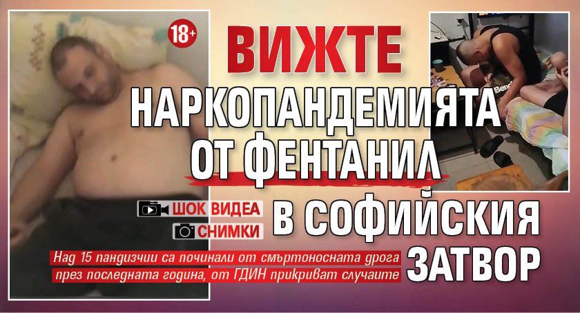 18+ Вижте наркопандемията от фентанил в Софийския затвор (ШОК видеа и снимки)