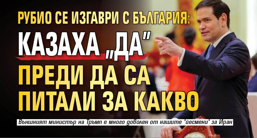 Рубио се изгаври с България: Казаха "да" преди да са питали за какво