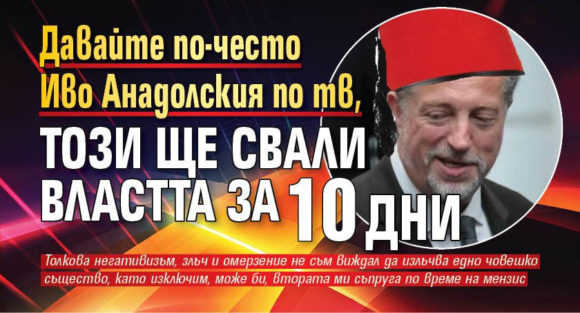 Давайте по-често Иво Анадолския по ТВ, този ще свали властта за 10 дни