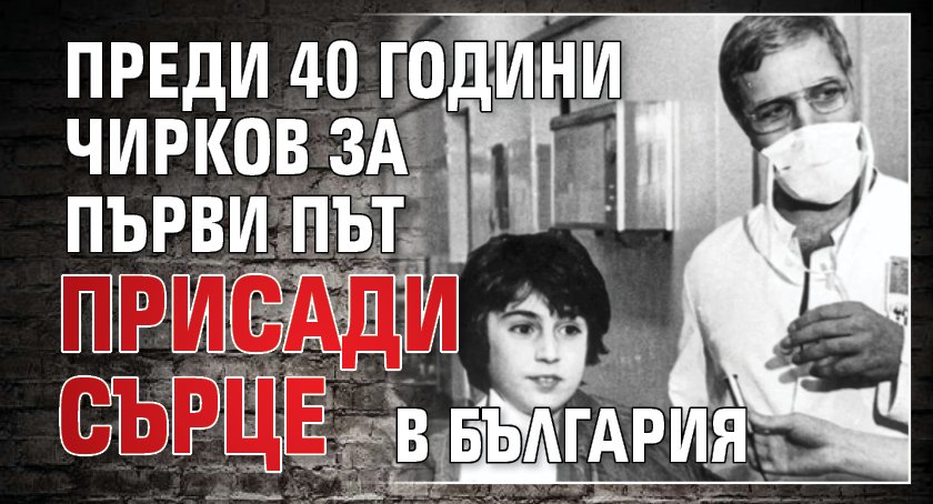 Преди 40 години Чирков за първи път присади сърце в България