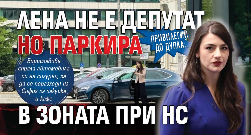 Привилегии до дупка: Лена не е депутат, но паркира в зоната при НС 