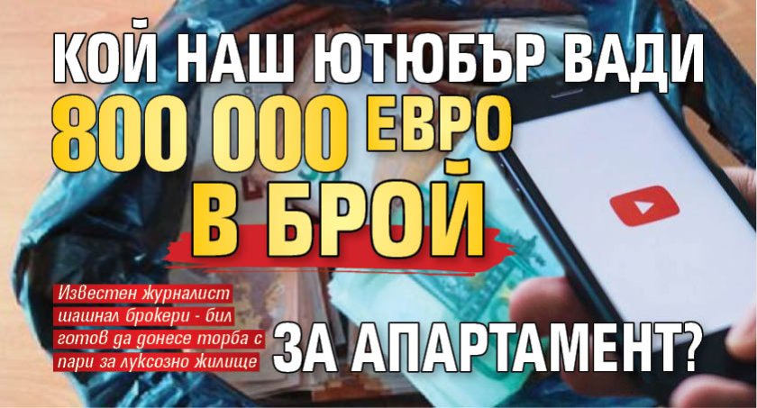 Кой наш ютюбър вади 800 000 евро в брой за апартамент? 