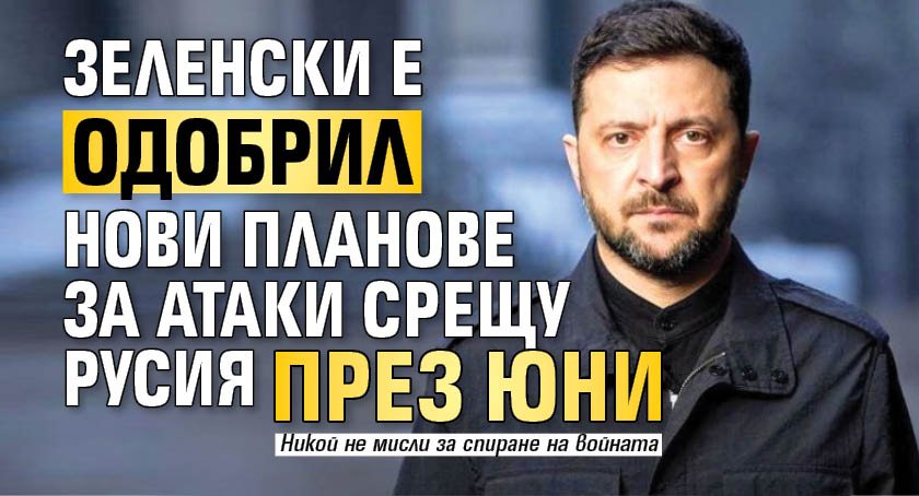 Зеленски е одобрил нови планове за атаки срещу Русия през юни