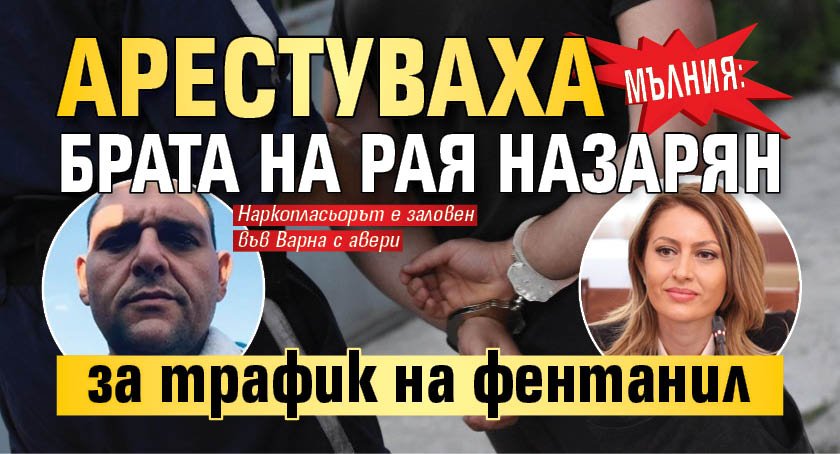 МЪЛНИЯ: Арестуваха брата на Рая Назарян за трафик на фентанил 