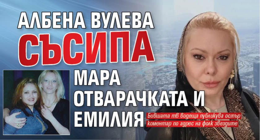Албена Вулева съсипа Мара Отварачката и Емилия