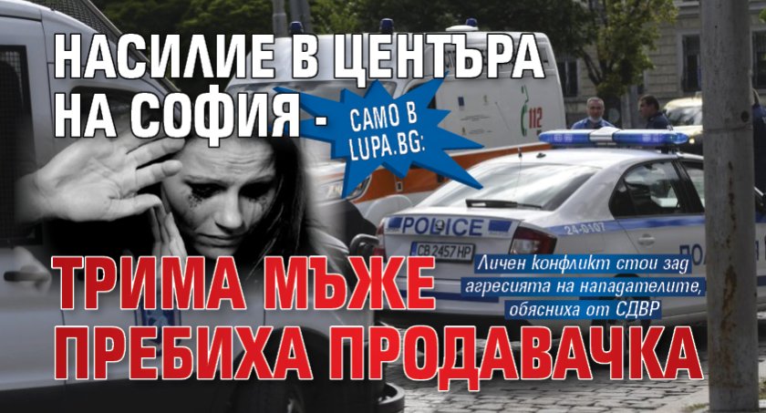 Само в Lupa.bg: Насилие в центъра на София - трима мъже пребиха продавачка 