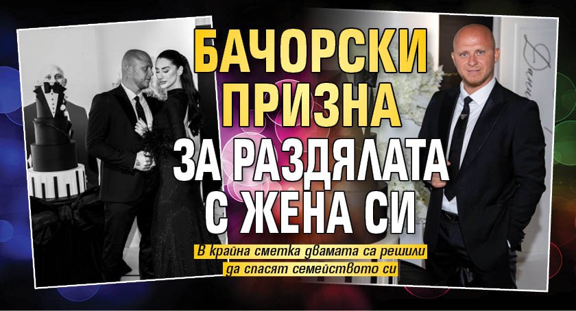 Бачорски призна за раздялата с жена си 