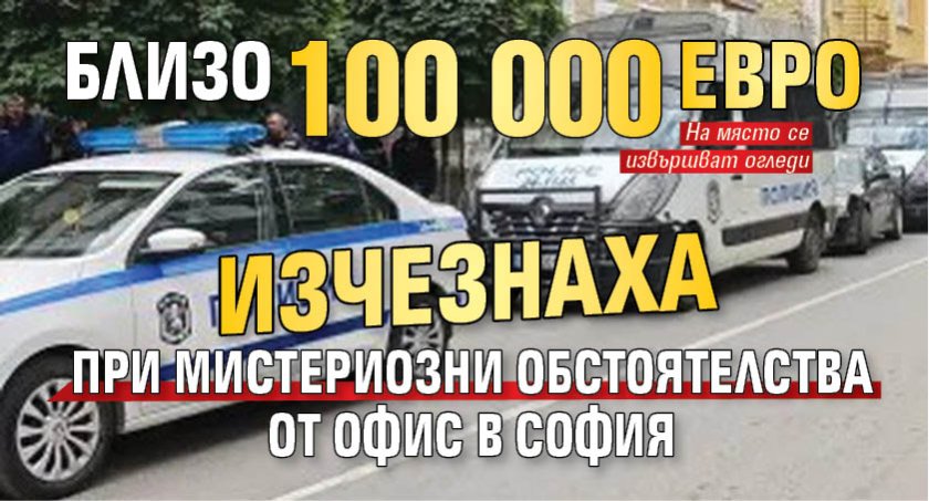 Близо 100 000 евро изчезнаха при мистериозни обстоятелства от офис в София