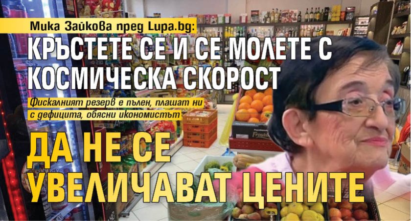 Мика Зайкова пред Lupa.bg: Кръстете се и се молете с космическа скорост да не се увеличават цените