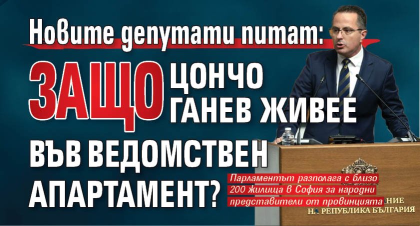 Новите депутати питат: Защо Цончо Ганев живее във ведомствен апартамент? 