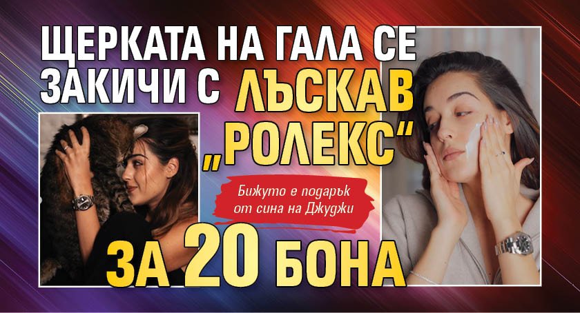 Щерката на Гала се закичи с лъскав &bdquo;Ролекс&ldquo; за 20 бона