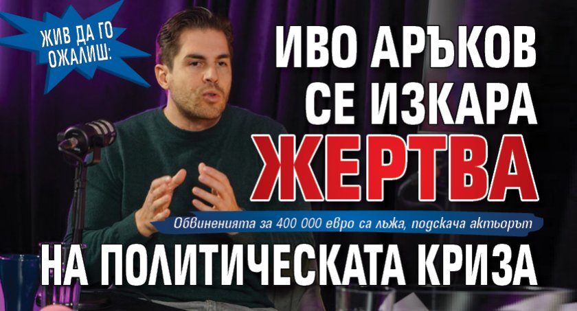 Жив да го ожалиш: Иво Аръков се изкара жертва на политическата криза