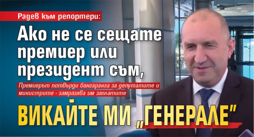 Радев към репортери: Ако не се сещате премиер или президент съм, викайте ми "генерале"