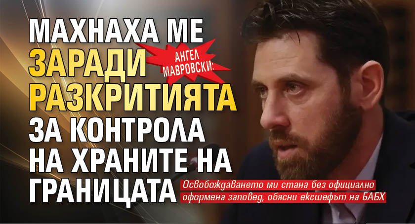 Ангел Мавровски: Махнаха ме заради разкритията за храните на границата
