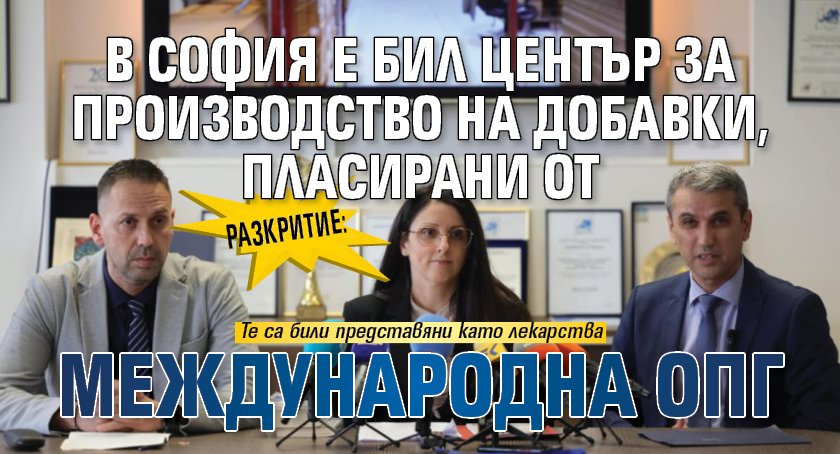 Разкритие: В София е бил център за производство на добавки, пласирани от международна ОПГ
