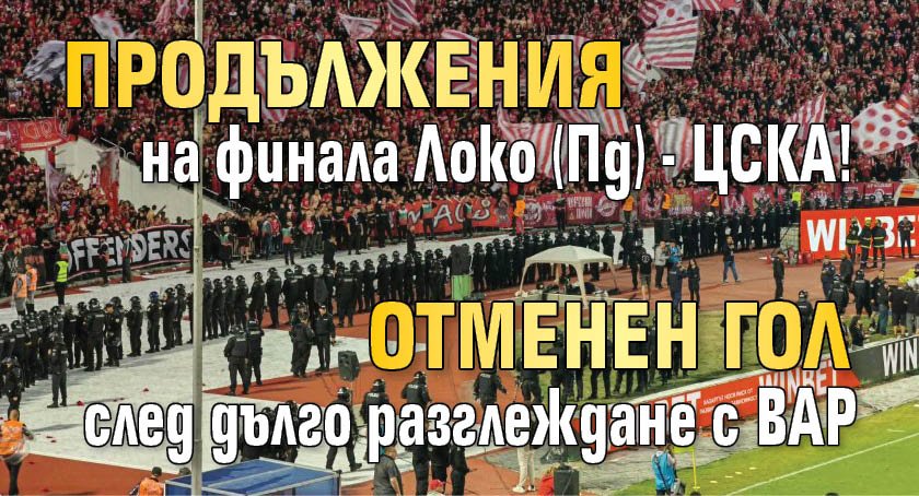 Продължения на финала Локо (Пд) - ЦСКА! Отменен гол след дълго разглеждане с ВАР