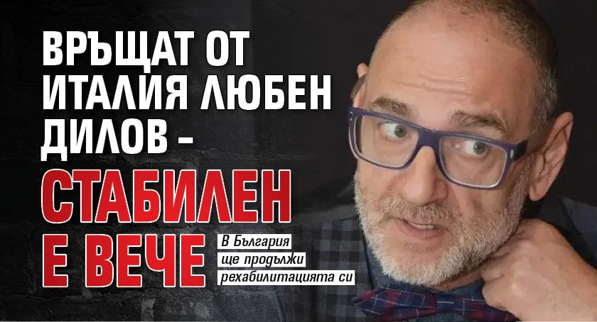 Връщат от Италия Любен Дилов &ndash; стабилен е вече