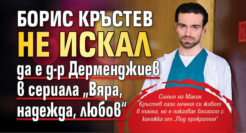 Борис Кръстев не искал да е д-р Дерменджиев в сериала &bdquo;Вяра, надежда, любов&ldquo;