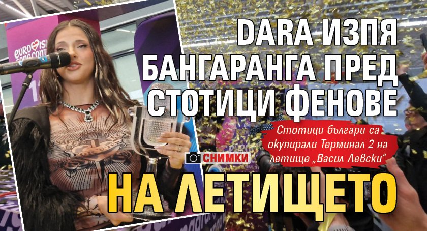 DARA изпя Бангаранга пред стотици фенове на летището (СНИМКИ)