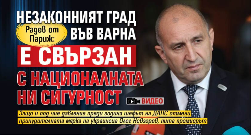 Радев от Париж: Незаконният град във Варна е свързан с националната ни сигурност (ВИДЕО)