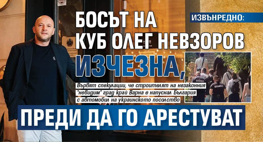 ИЗВЪНРЕДНО: Босът на КУБ Олег Невзоров изчезна, преди да го арестуват