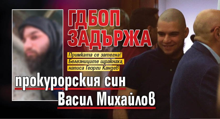 ГДБОП задържа прокурорския син Васил Михайлов