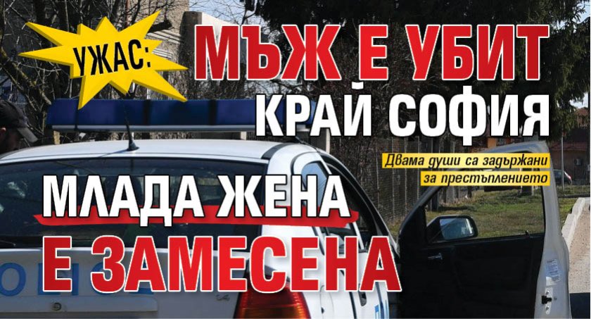 Ужас: Мъж е убит край София, млада жена е замесена 