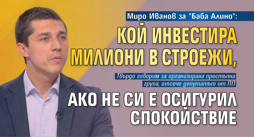 Миро Иванов за "Баба Алино": Кой инвестира милиони в строежи, ако не си е осигурил спокойствие