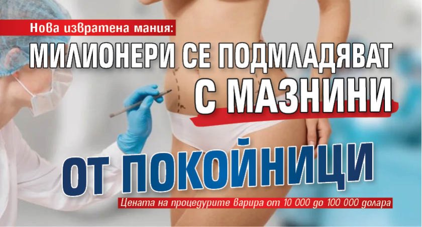 Нова извратена мания: Милионери се подмладяват с мазнини от покойници 