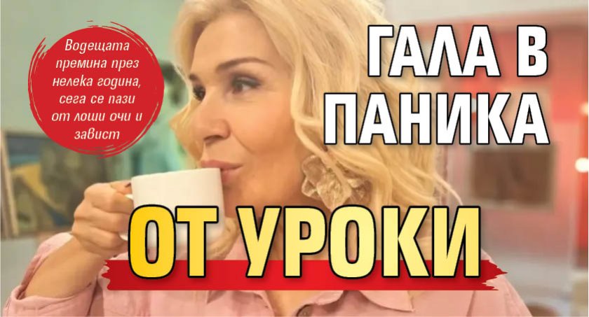 Гала в паника от уроки
