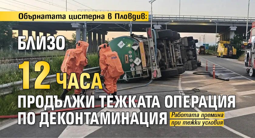 Обърнатата цистерна в Пловдив: Близо 12 часа продължи тежката операция по деконтаминация