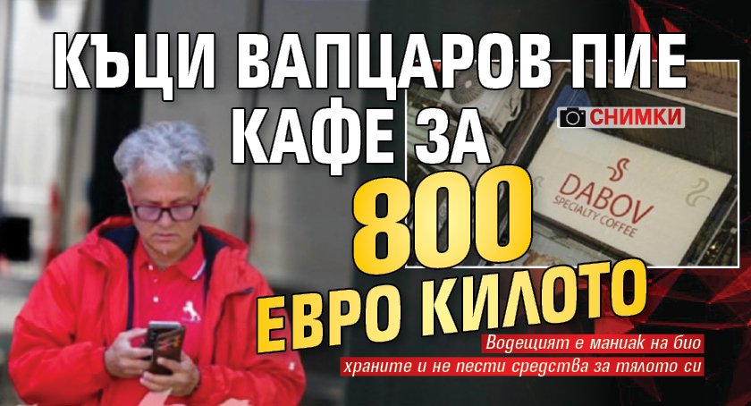 Къци Вапцаров пие кафе за 800 евро килото (СНИМКИ)