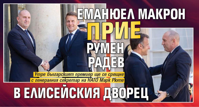 Еманюел Макрон прие Румен Радев в Елисейския дворец  