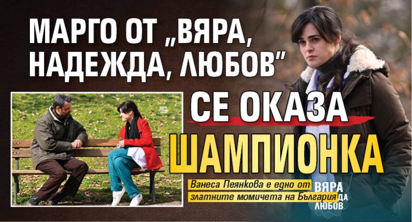 Марго от &bdquo;Вяра, надежда, любов&rdquo; се оказа шампионка