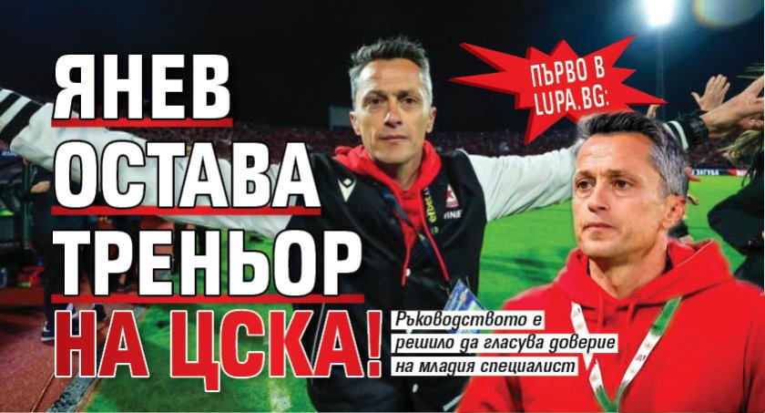 Първо в Lupa.bg: Янев остава треньор на ЦСКА!