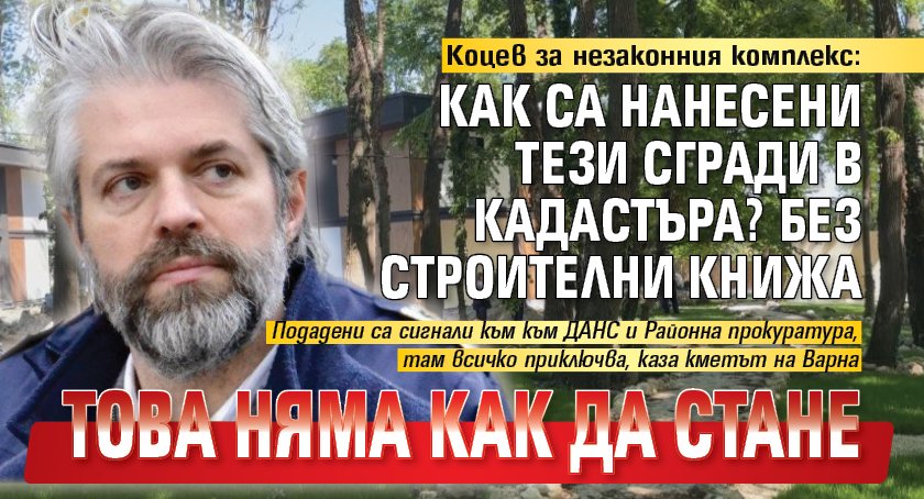 Коцев за незаконния комплекс: Как са нанесени тези сгради в кадастъра? Без строителни книжа това няма как да стане