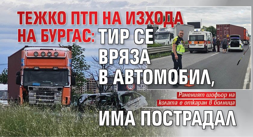 Тежко ПТП на изхода на Бургас: Тир се вряза в автомобил, има пострадал (СНИМКИ)