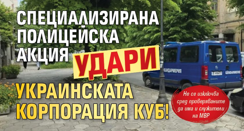 Специализирана полицейска акция удари украинската корпорация КУБ!