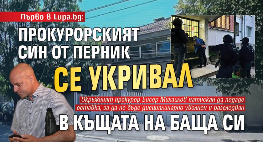 Първо в Lupa.bg: Прокурорският син от Перник се укривал в къщата на баща си