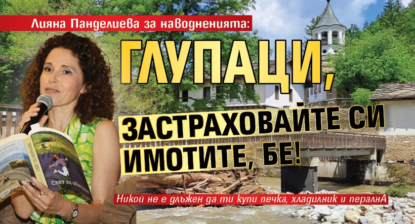 Лияна Панделиева за наводненията: Глупаци, застраховайте си имотите, бе!