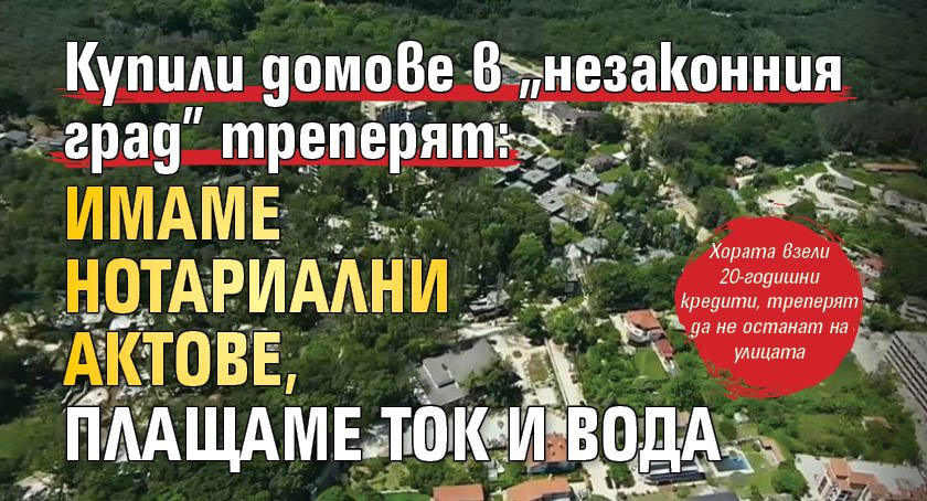Купили домове в "незаконния град" треперят: Имаме нотариални актове, плащаме ток и вода
