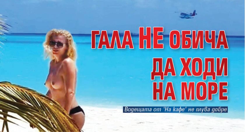Гала не обича да ходи на море