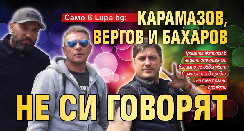 Само в Lupa.bg: Карамазов, Вергов и Бахаров не си говорят