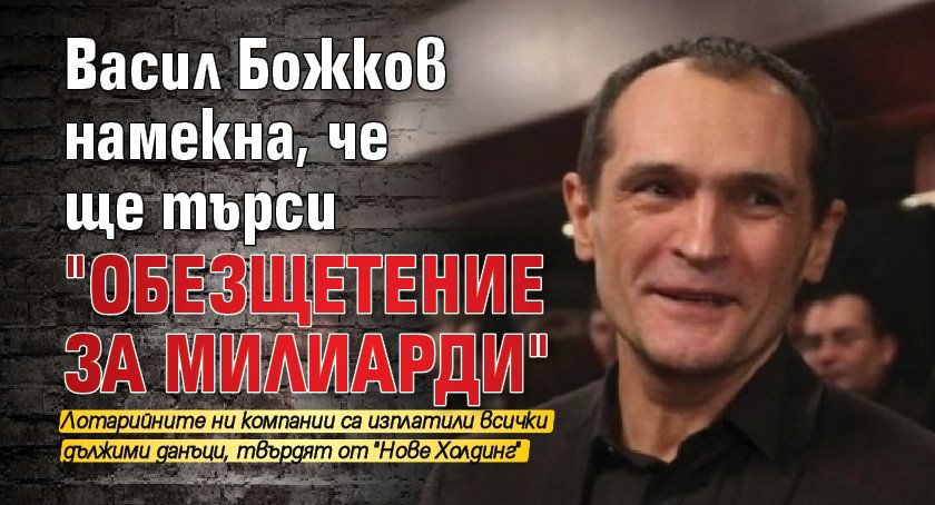 Васил Божков намекна, че ще търси "обезщетение за милиарди"