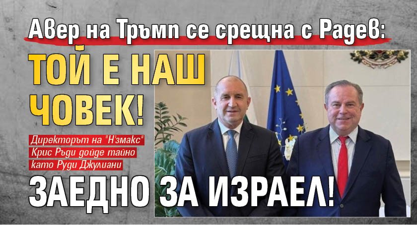 Авер на Тръмп се срещна с Радев: Той е наш човек! Заедно за Израел!