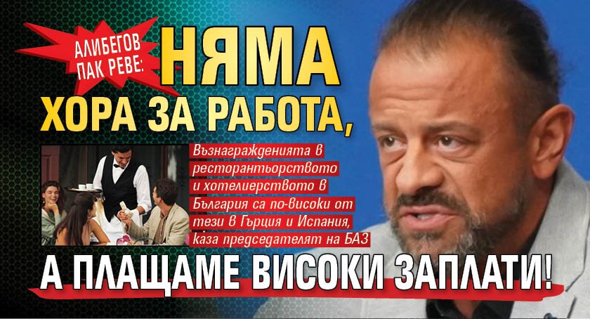 Алибегов пак реве: Няма хора за работа, а плащаме високи заплати!