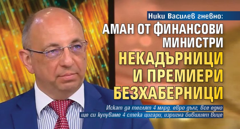Ники Василев гневно: Аман от финансови министри некадърници и премиери безхаберници