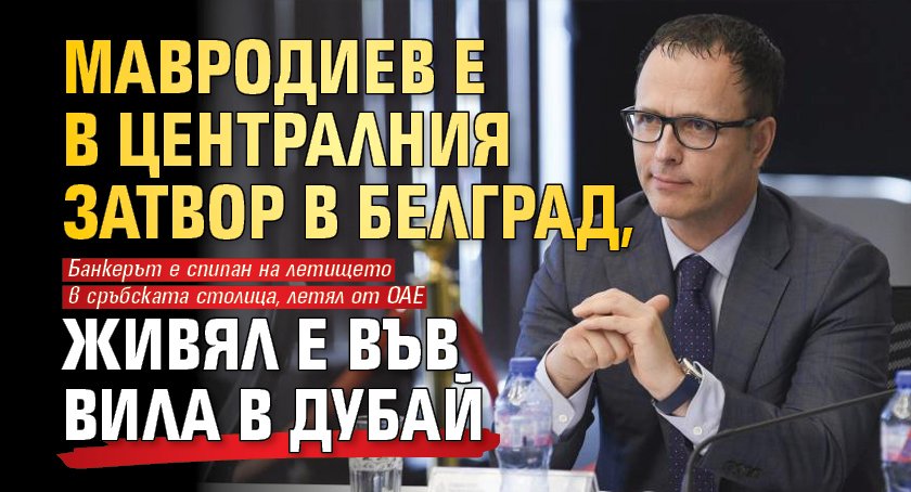 Мавродиев е в Централния затвор в Белград, живял е във вила в Дубай 