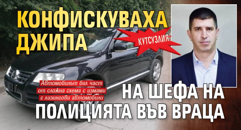 Кутсузлия: Конфискуваха джипа на шефа на полицията във Враца 
