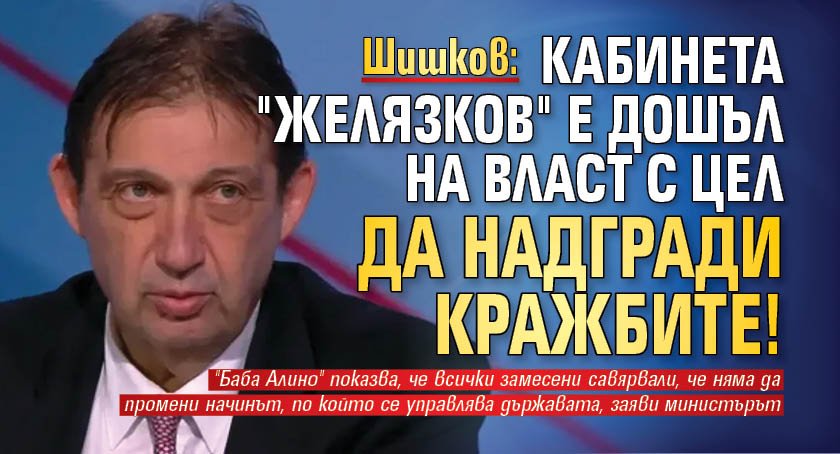 Шишков: Кабинетът "Желязков" е дошъл на власт с цел да надгради кражбите!